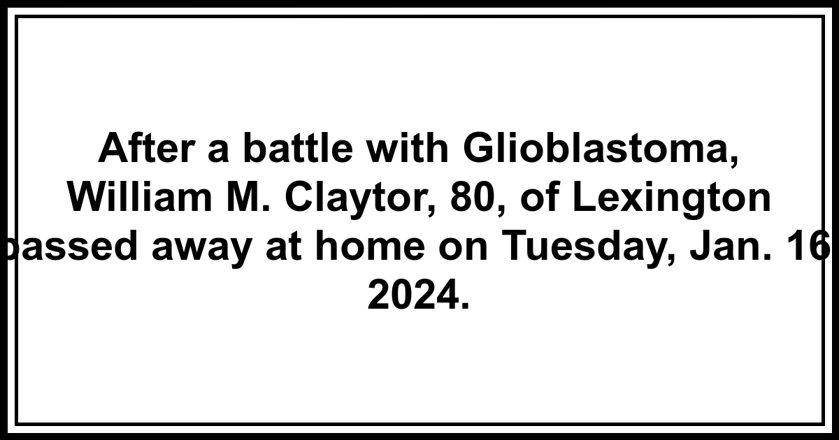 Obituary After a battle with Glioblastoma, William M. Claytor, 80, of