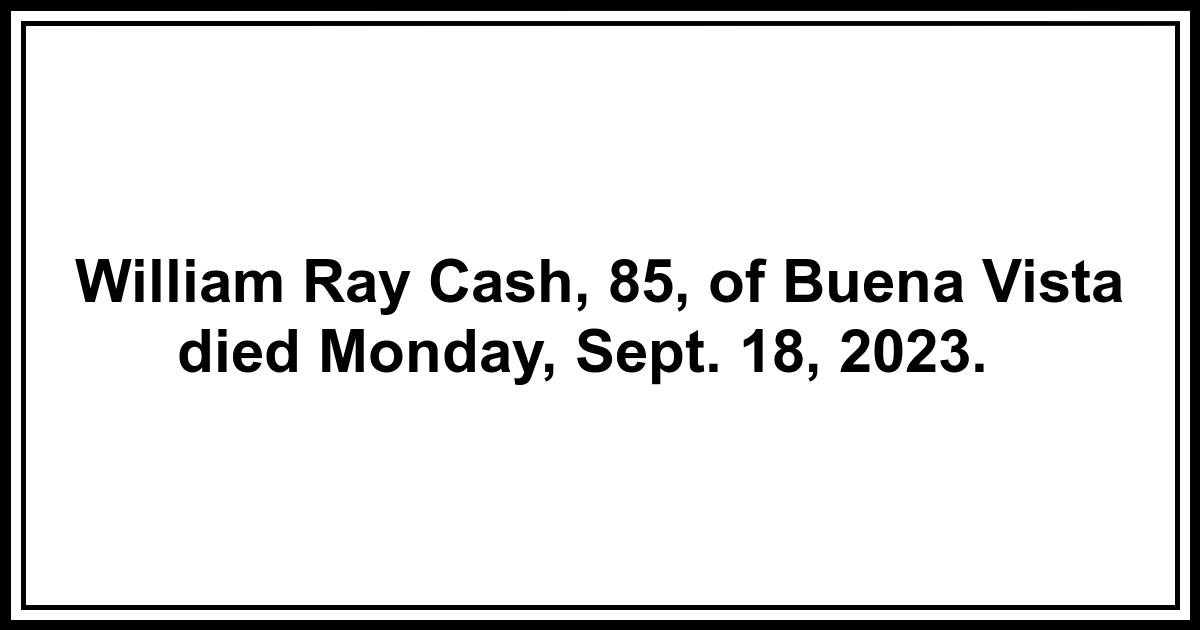 Obituary William Ray Cash, 85, of Buena Vista died Monday, Sept. 18, 2023.